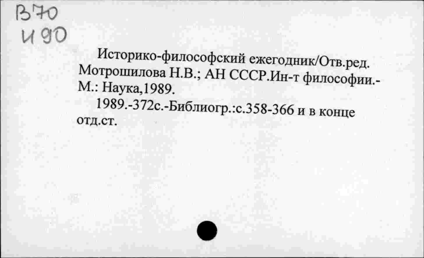 ﻿(УХ*
изо
Историко-философский ежегодник/Отв.ред.
Мотрошилова Н.В.; АН СССР.Ин-т философии,-М.: Наука, 1989.
1989.-372с.-Библиогр.:с.358-366 и в конце отд.ст.